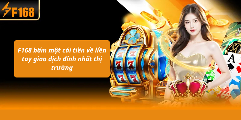 F168 bấm một cái tiền về liền tay giao dịch đỉnh nhất thị trường