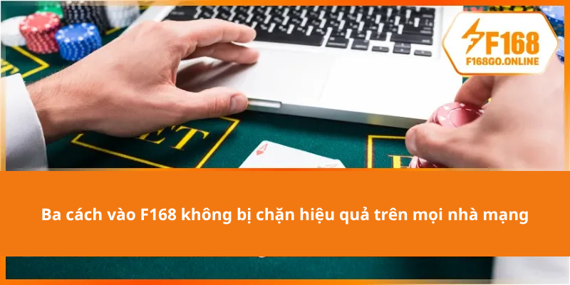 Ba cách vào F168 không bị chặn hiệu quả trên mọi nhà mạng