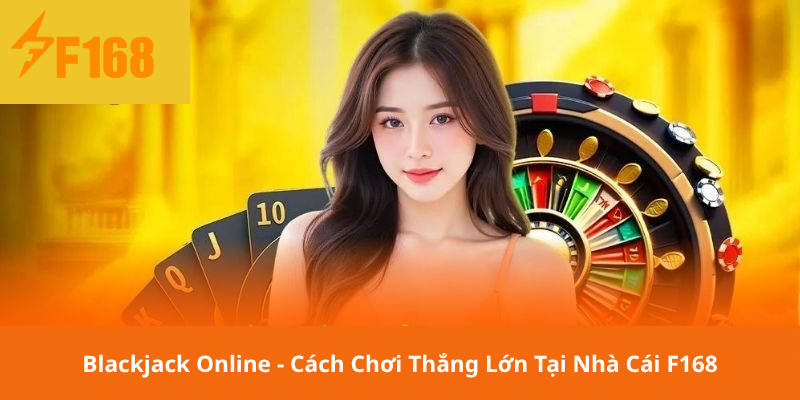 Blackjack Online - Cách Chơi Thắng Lớn Tại Nhà Cái F168
