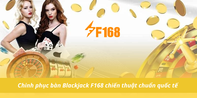 Chinh phục bàn Blackjack F168 chiến thuật chuẩn quốc tế
