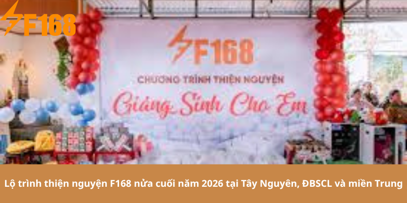 Lộ trình thiện nguyện F168 nửa cuối năm 2026 tại Tây Nguyên, ĐBSCL và miền Trung