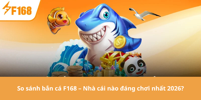 So sánh bắn cá F168 – Nhà cái nào đáng chơi nhất 2026?