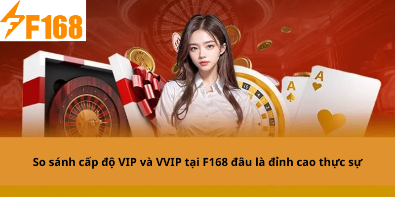 So sánh cấp độ VIP và VVIP tại F168 đâu là đỉnh cao thực sự